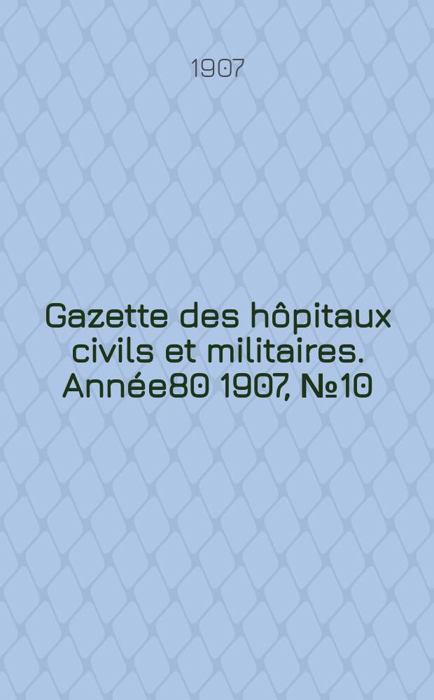 Gazette des h&ocirc;pitaux civils et militaires. Ann&eacute;e80 1907, №10