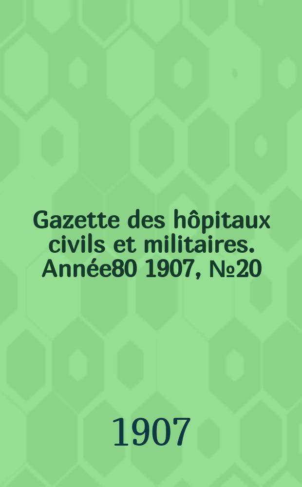 Gazette des h&ocirc;pitaux civils et militaires. Ann&eacute;e80 1907, №20