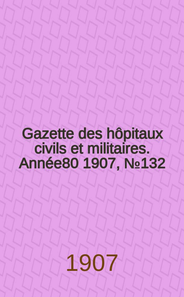 Gazette des hôpitaux civils et militaires. Année80 1907, №132