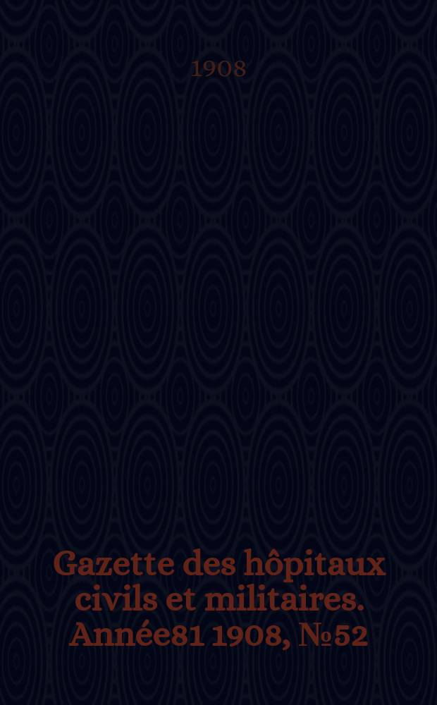 Gazette des hôpitaux civils et militaires. Année81 1908, №52