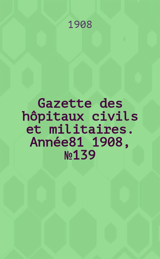 Gazette des hôpitaux civils et militaires. Année81 1908, №139