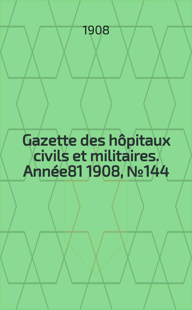 Gazette des hôpitaux civils et militaires. Année81 1908, №144