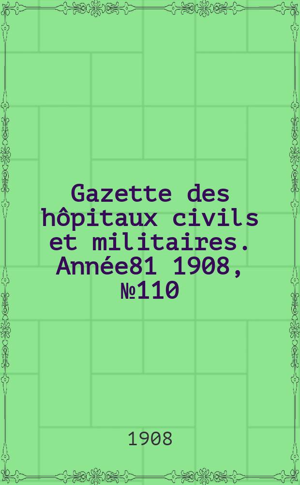 Gazette des h&ocirc;pitaux civils et militaires. Ann&eacute;e81 1908, №110
