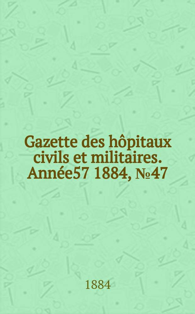 Gazette des hôpitaux civils et militaires. Année57 1884, №47
