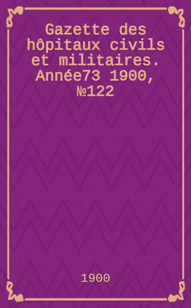 Gazette des h&ocirc;pitaux civils et militaires. Ann&eacute;e73 1900, №122
