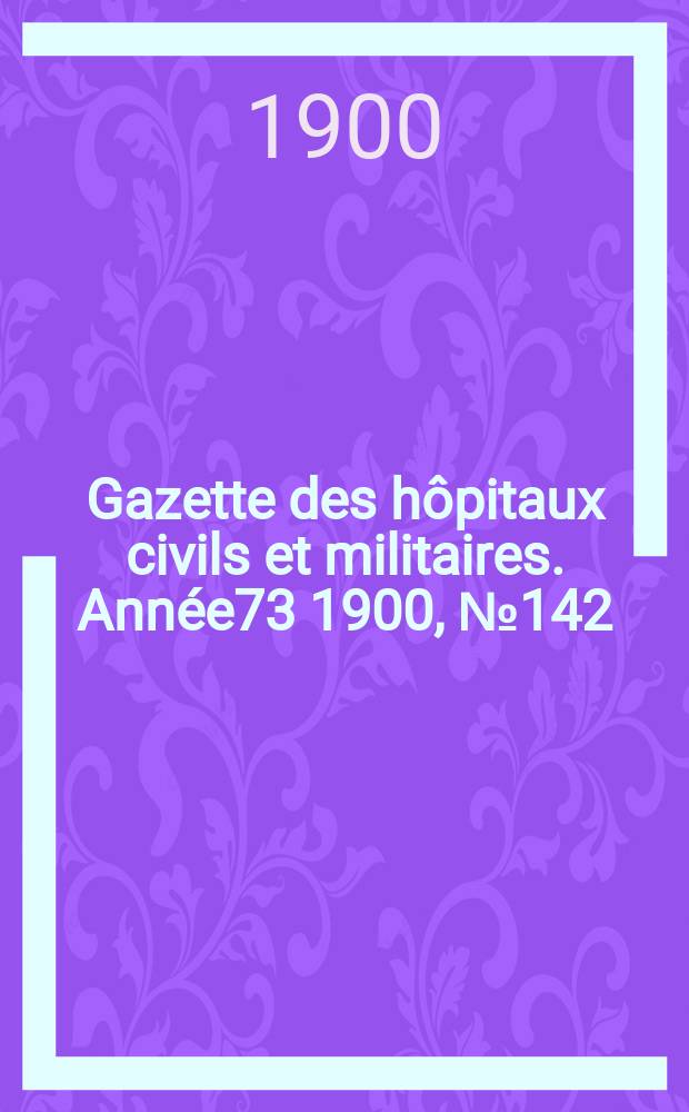 Gazette des h&ocirc;pitaux civils et militaires. Ann&eacute;e73 1900, №142