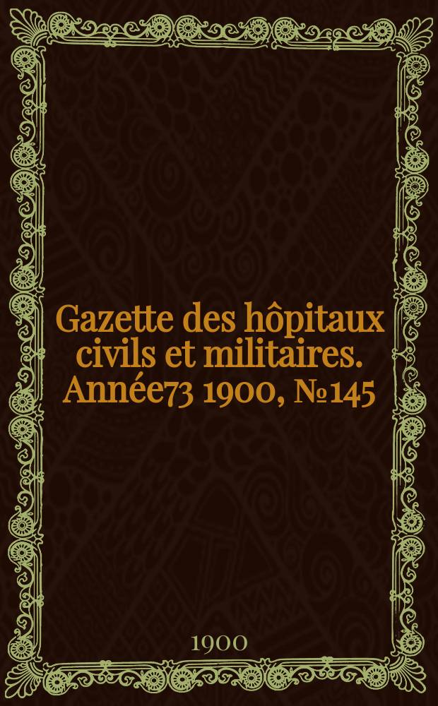 Gazette des h&ocirc;pitaux civils et militaires. Ann&eacute;e73 1900, №145