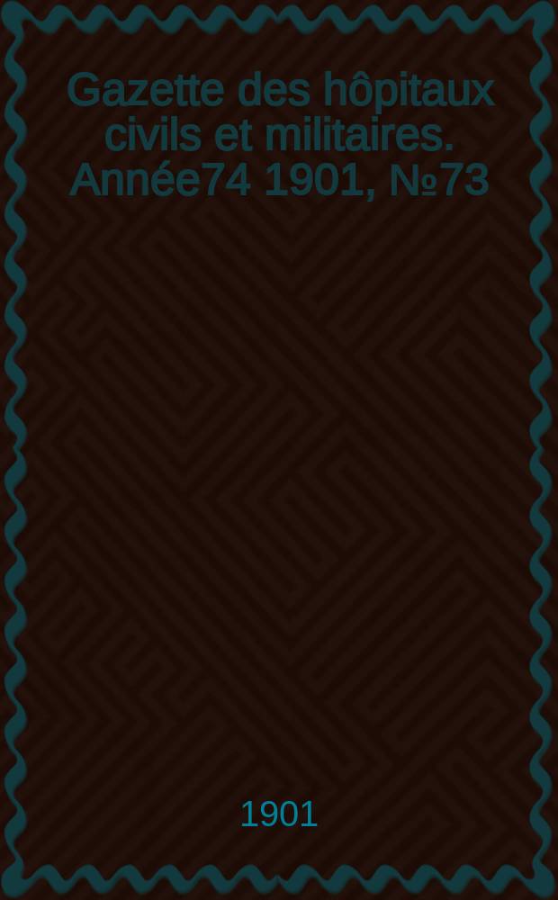 Gazette des h&ocirc;pitaux civils et militaires. Ann&eacute;e74 1901, №73