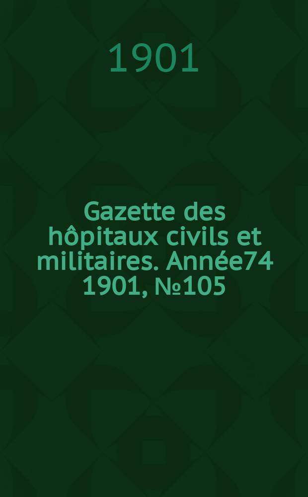 Gazette des h&ocirc;pitaux civils et militaires. Ann&eacute;e74 1901, №105