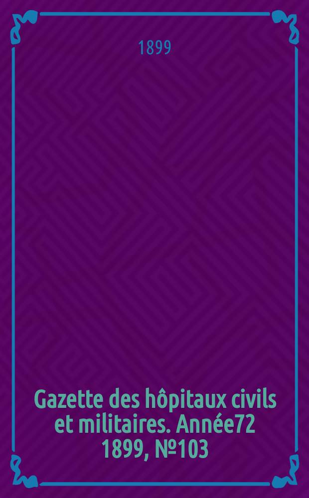 Gazette des h&ocirc;pitaux civils et militaires. Ann&eacute;e72 1899, №103