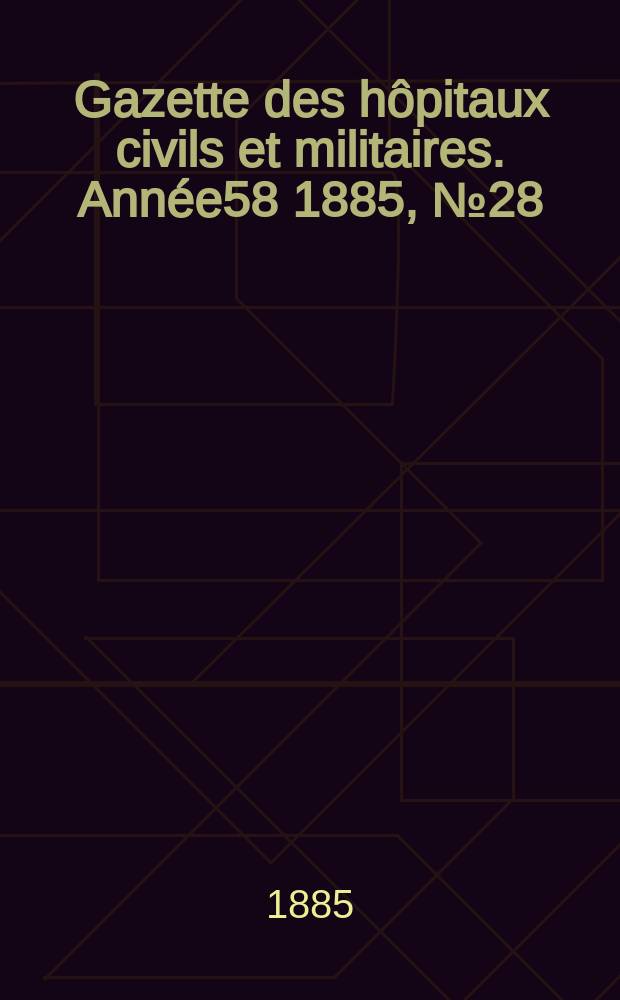 Gazette des h&ocirc;pitaux civils et militaires. Ann&eacute;e58 1885, №28