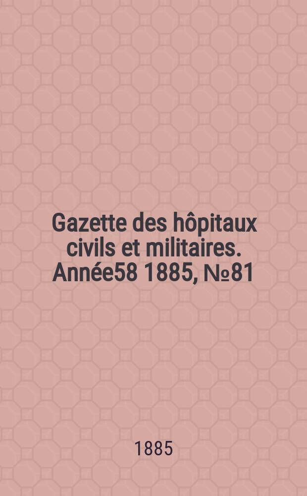Gazette des h&ocirc;pitaux civils et militaires. Ann&eacute;e58 1885, №81
