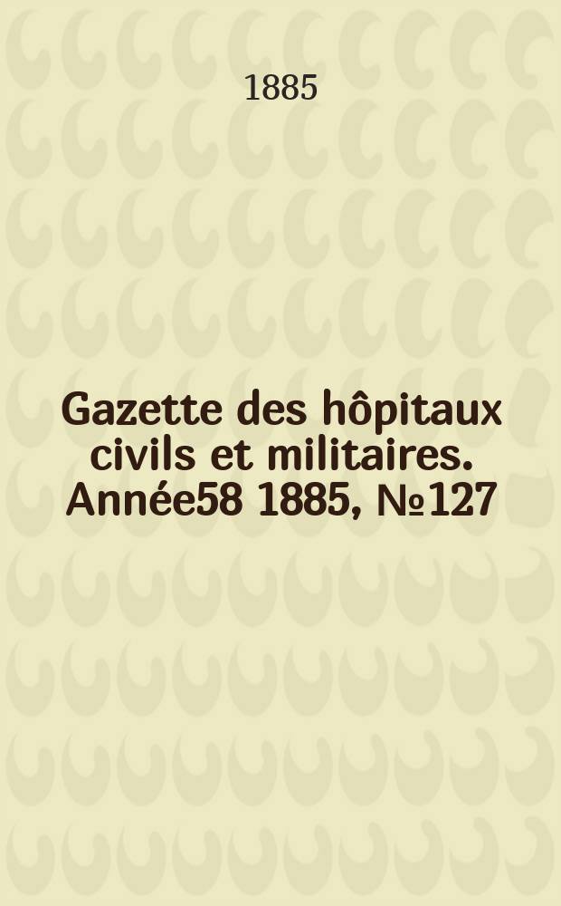 Gazette des h&ocirc;pitaux civils et militaires. Ann&eacute;e58 1885, №127