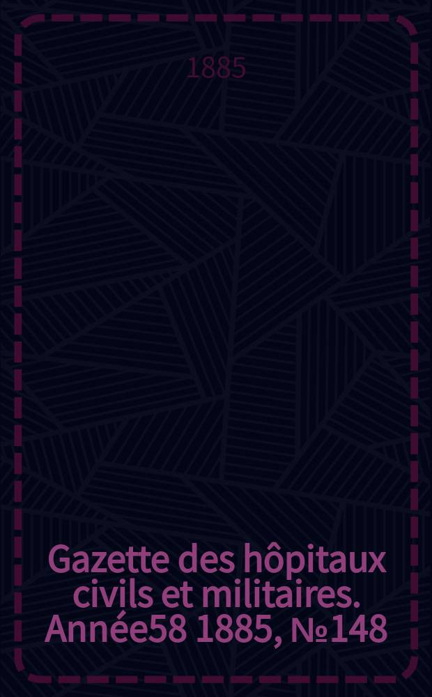 Gazette des h&ocirc;pitaux civils et militaires. Ann&eacute;e58 1885, №148