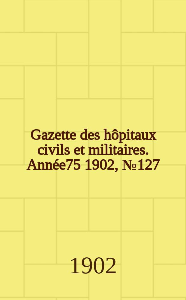 Gazette des hôpitaux civils et militaires. Année75 1902, №127