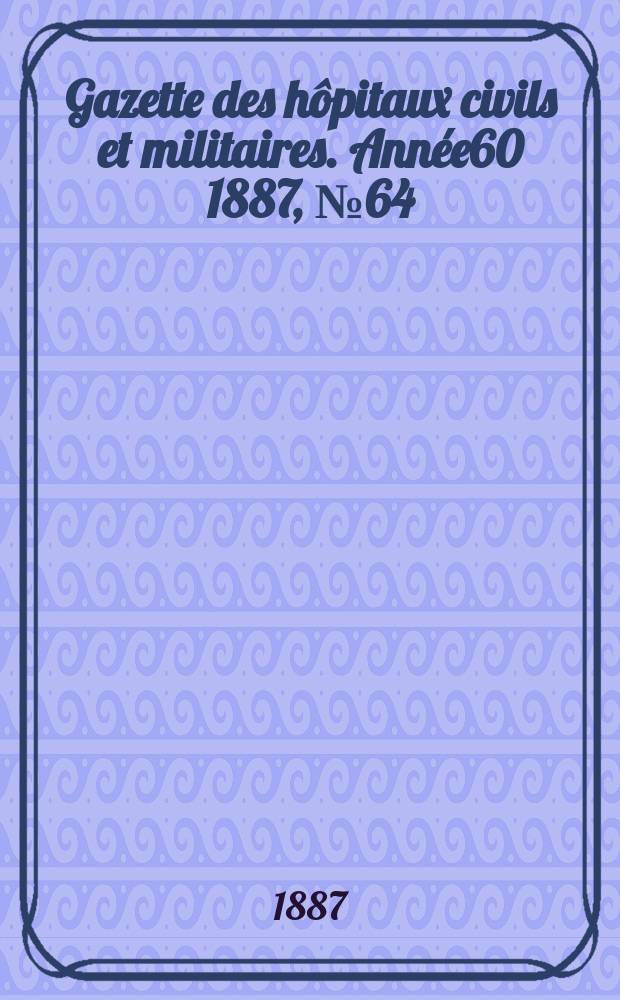 Gazette des hôpitaux civils et militaires. Année60 1887, №64