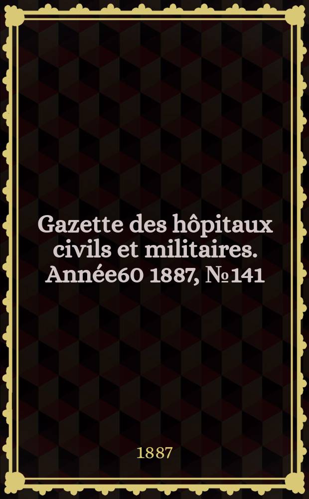 Gazette des hôpitaux civils et militaires. Année60 1887, №141