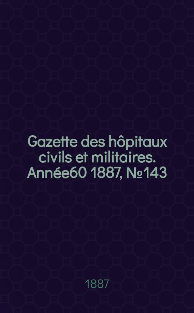 Gazette des hôpitaux civils et militaires. Année60 1887, №143