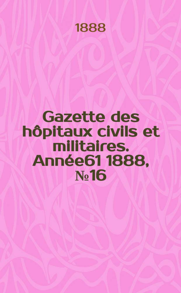 Gazette des hôpitaux civils et militaires. Année61 1888, №16