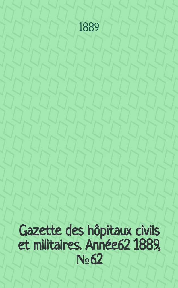 Gazette des hôpitaux civils et militaires. Année62 1889, №62