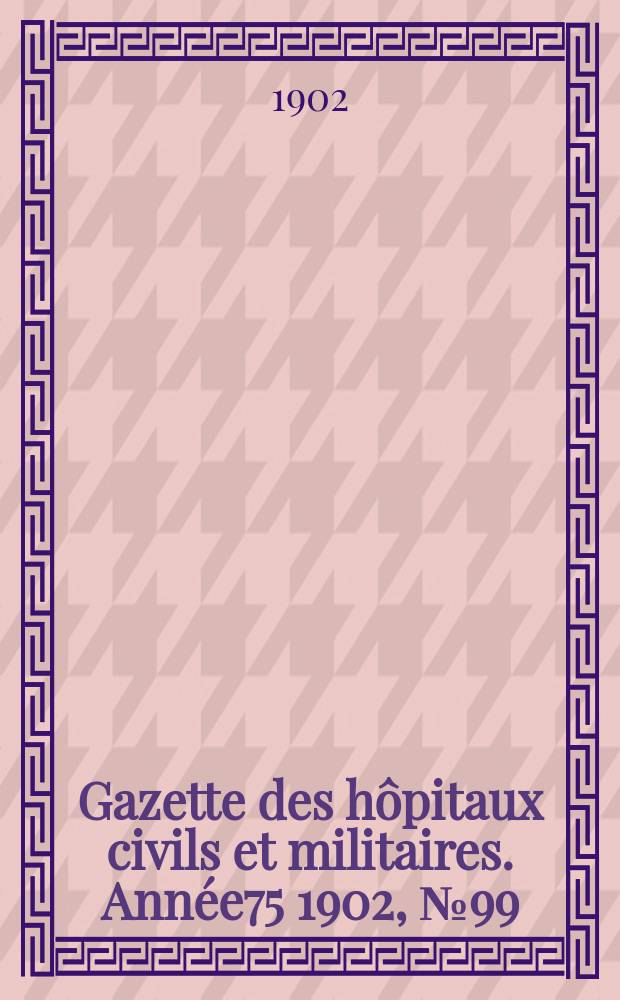 Gazette des hôpitaux civils et militaires. Année75 1902, №99