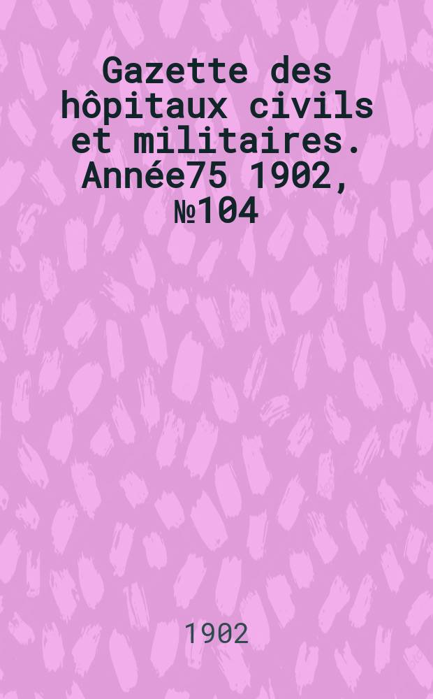 Gazette des hôpitaux civils et militaires. Année75 1902, №104