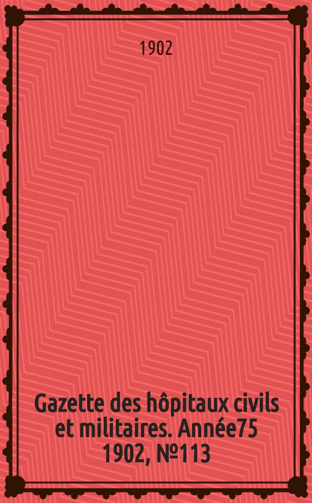 Gazette des h&ocirc;pitaux civils et militaires. Ann&eacute;e75 1902, №113