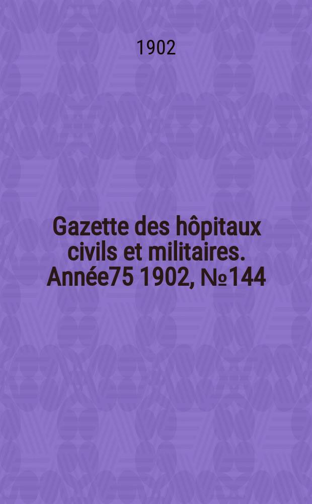 Gazette des hôpitaux civils et militaires. Année75 1902, №144