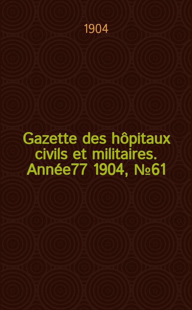 Gazette des h&ocirc;pitaux civils et militaires. Ann&eacute;e77 1904, №61