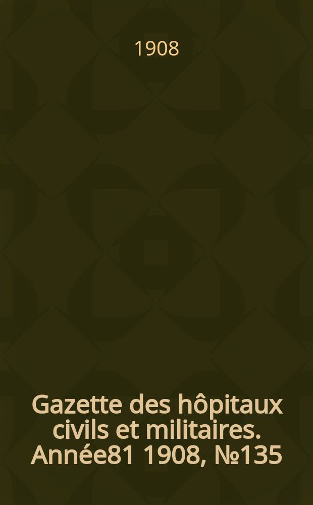 Gazette des hôpitaux civils et militaires. Année81 1908, №135