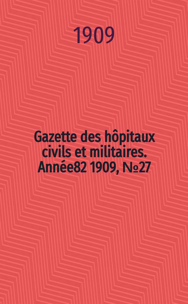 Gazette des h&ocirc;pitaux civils et militaires. Ann&eacute;e82 1909, №27