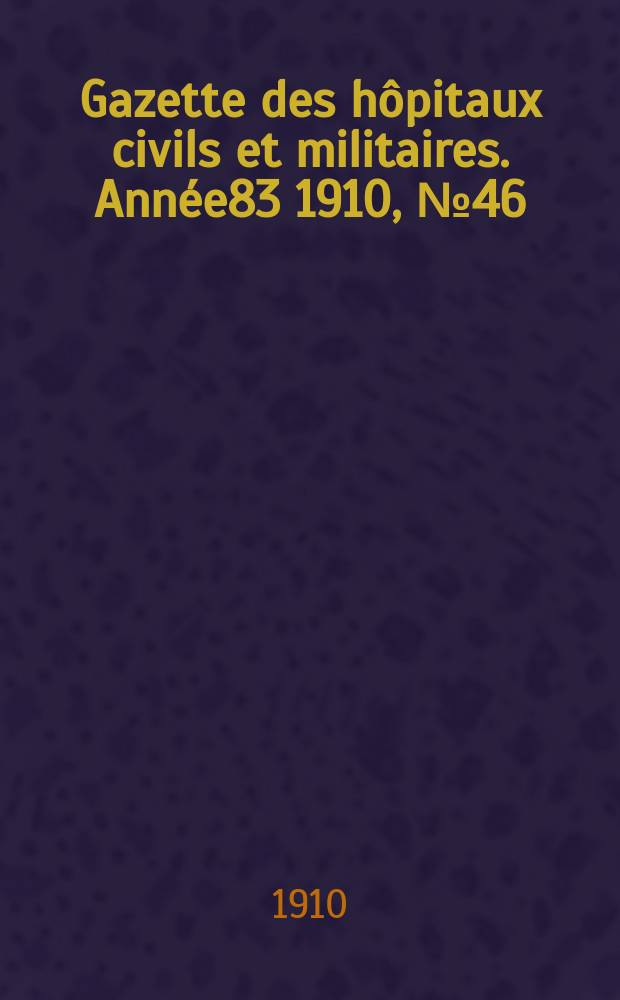 Gazette des h&ocirc;pitaux civils et militaires. Ann&eacute;e83 1910, №46