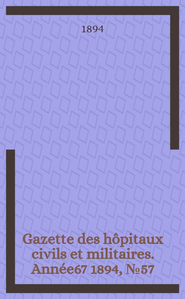 Gazette des h&ocirc;pitaux civils et militaires. Ann&eacute;e67 1894, №57