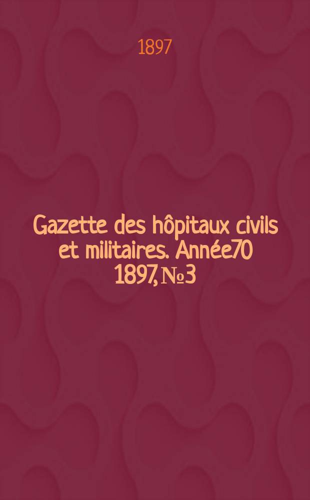 Gazette des h&ocirc;pitaux civils et militaires. Ann&eacute;e70 1897, №3
