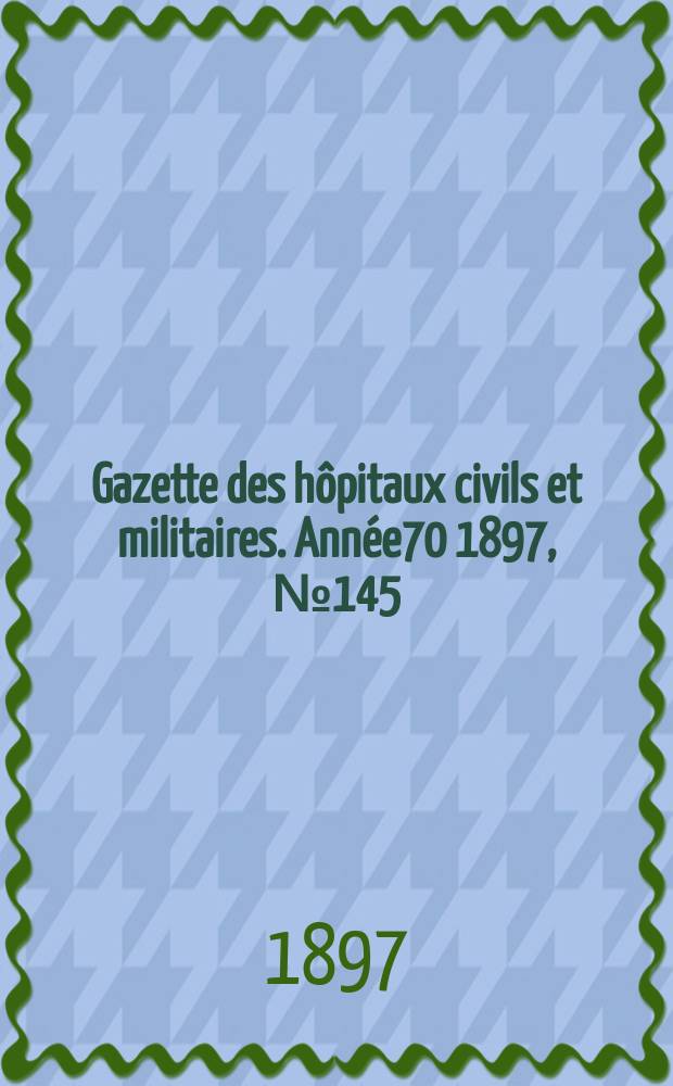 Gazette des hôpitaux civils et militaires. Année70 1897, №145