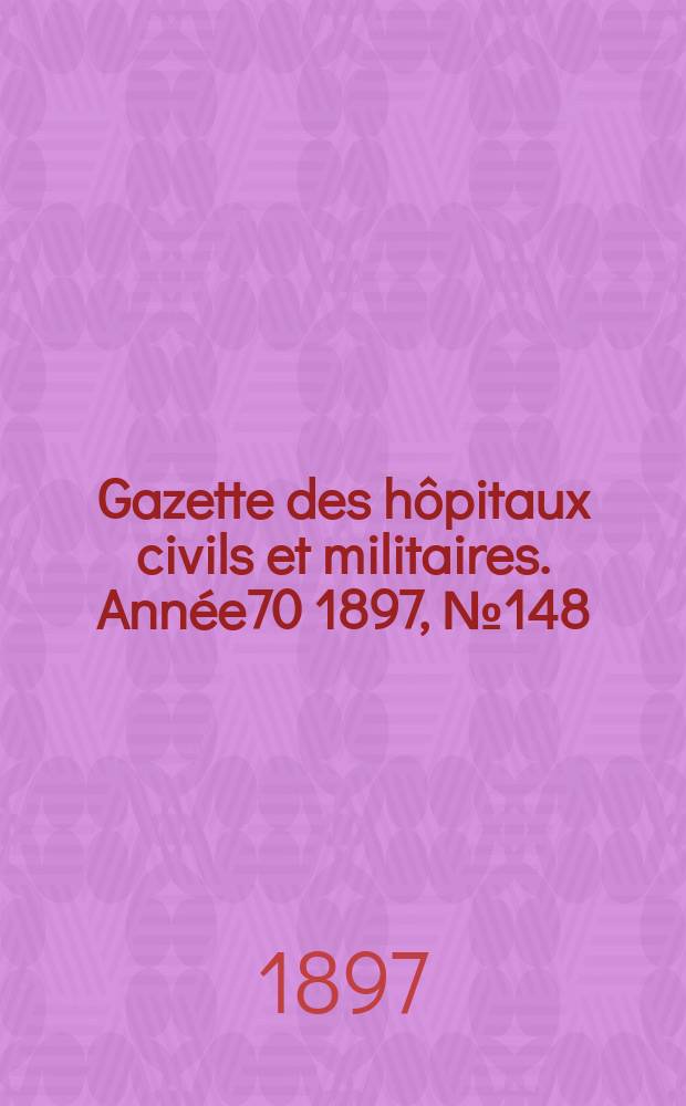 Gazette des h&ocirc;pitaux civils et militaires. Ann&eacute;e70 1897, №148