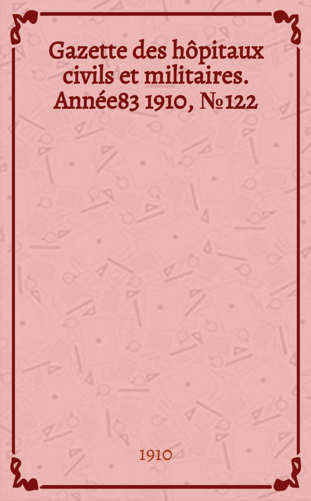 Gazette des h&ocirc;pitaux civils et militaires. Ann&eacute;e83 1910, №122