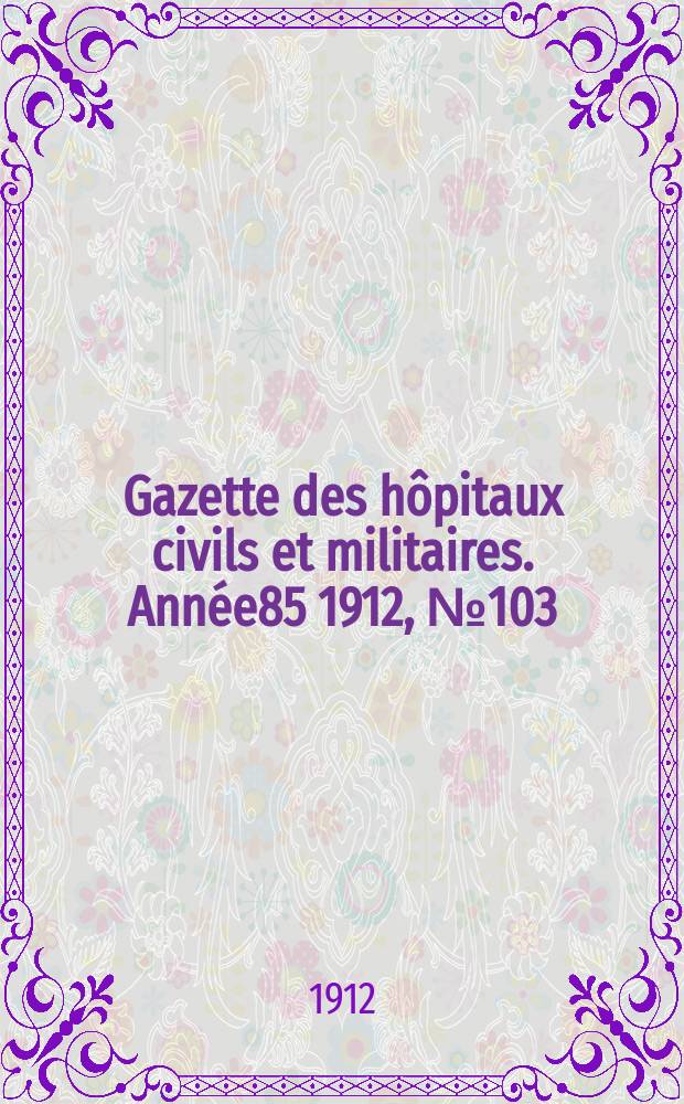 Gazette des h&ocirc;pitaux civils et militaires. Ann&eacute;e85 1912, №103