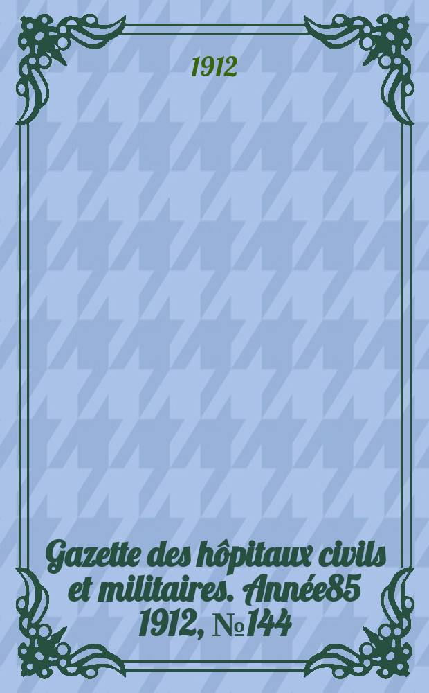Gazette des h&ocirc;pitaux civils et militaires. Ann&eacute;e85 1912, №144