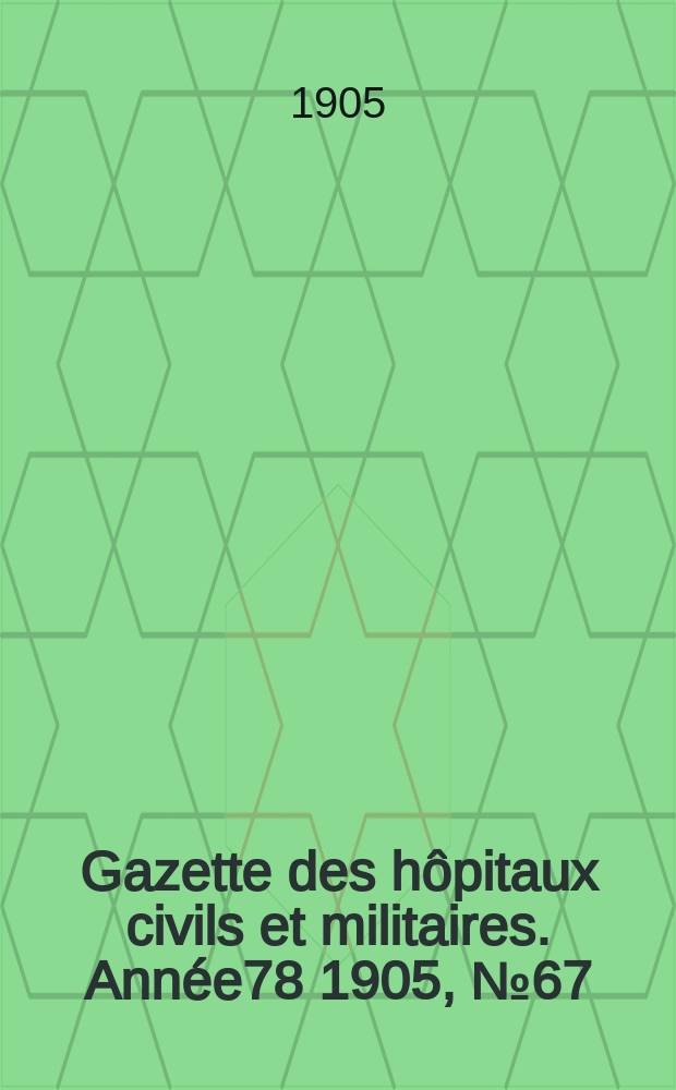Gazette des h&ocirc;pitaux civils et militaires. Ann&eacute;e78 1905, №67