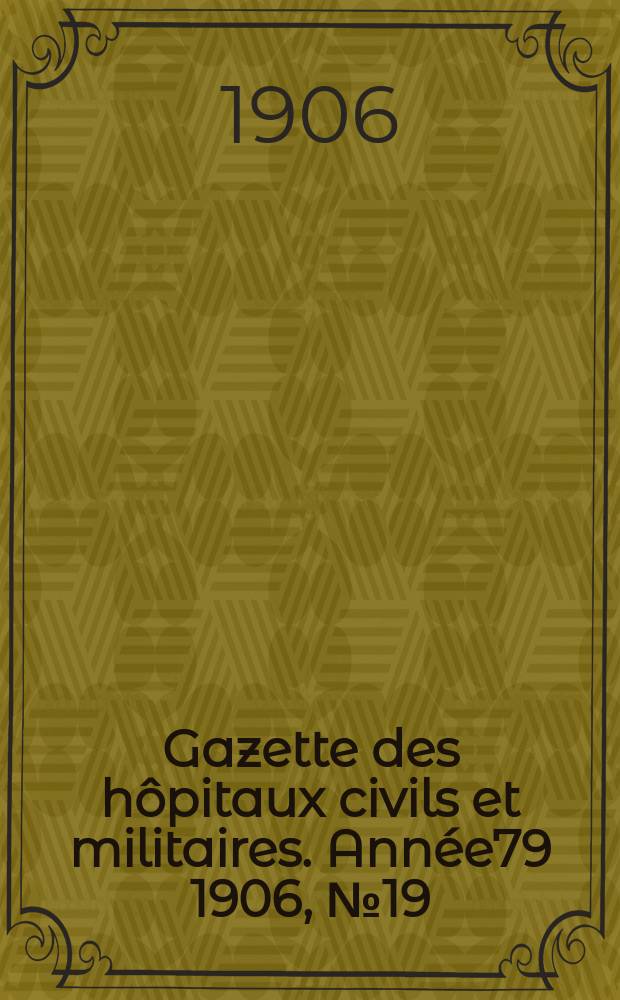 Gazette des h&ocirc;pitaux civils et militaires. Ann&eacute;e79 1906, №19