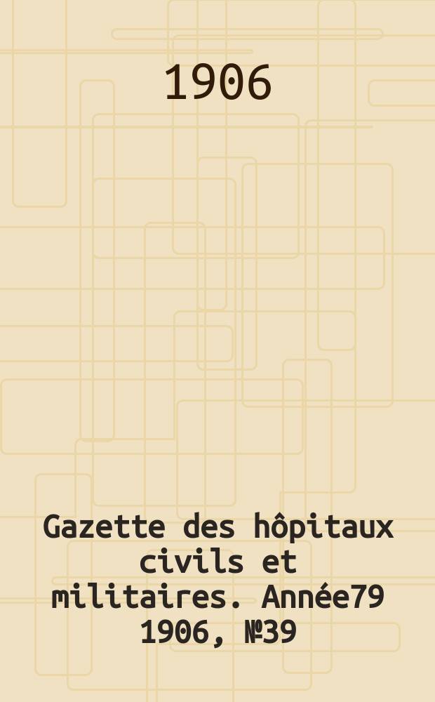 Gazette des h&ocirc;pitaux civils et militaires. Ann&eacute;e79 1906, №39