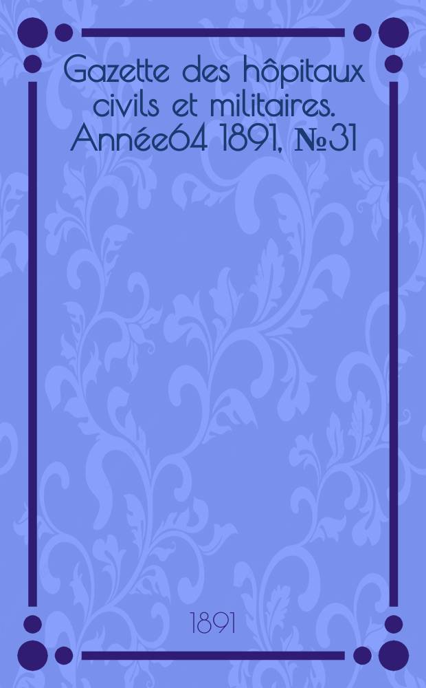 Gazette des h&ocirc;pitaux civils et militaires. Ann&eacute;e64 1891, №31