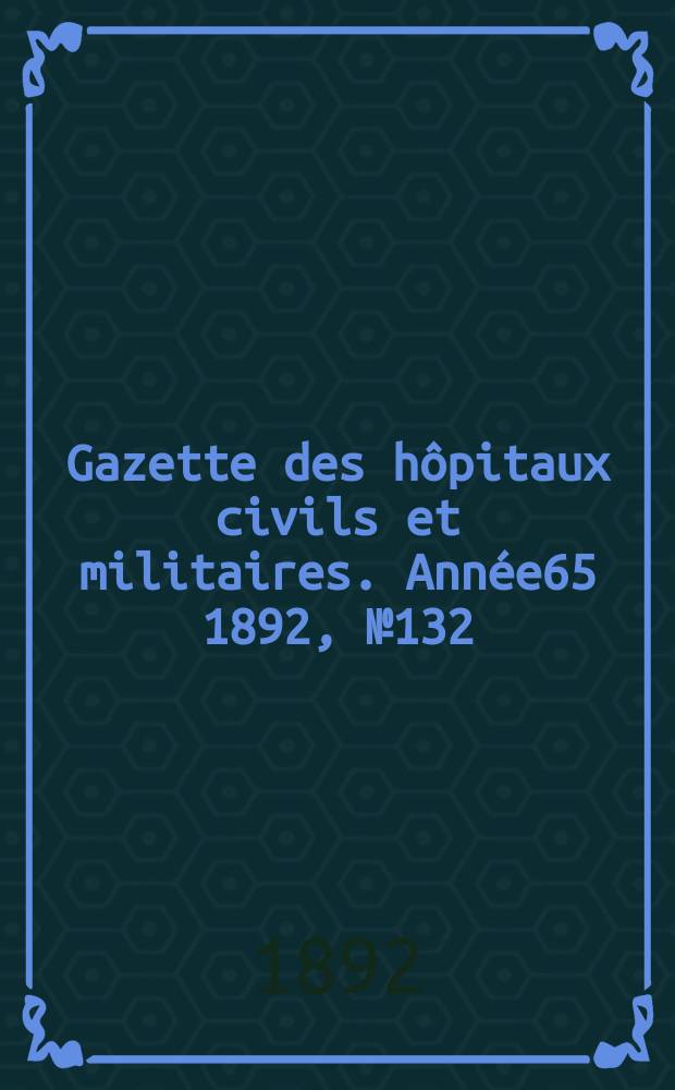 Gazette des h&ocirc;pitaux civils et militaires. Ann&eacute;e65 1892, №132