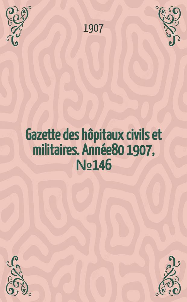 Gazette des hôpitaux civils et militaires. Année80 1907, №146