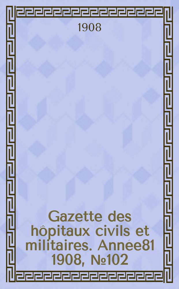 Gazette des hôpitaux civils et militaires. Année81 1908, №102