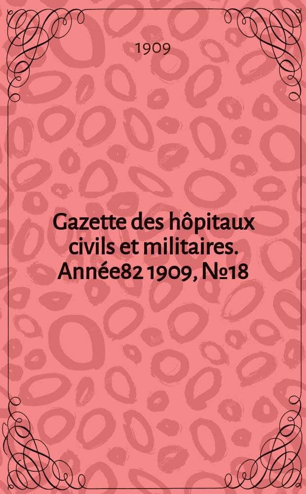 Gazette des hôpitaux civils et militaires. Année82 1909, №18