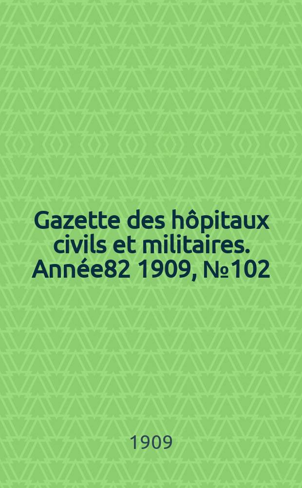Gazette des hôpitaux civils et militaires. Année82 1909, №102