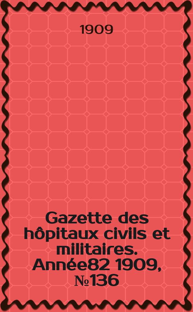 Gazette des h&ocirc;pitaux civils et militaires. Ann&eacute;e82 1909, №136