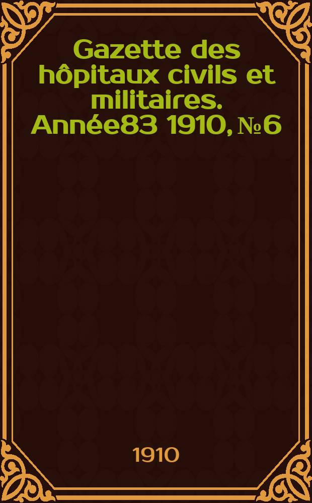 Gazette des h&ocirc;pitaux civils et militaires. Ann&eacute;e83 1910, №6